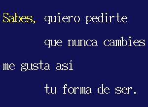 Sabes, quiero pedirte

que nunca cambies
me gusta asi

tu forma de ser.