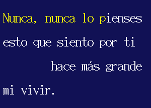 Nunca, nunca lo pienses

esto que siento por ti

hace mas grande

mi vivir.