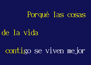 Porqu las cosas

de la Vida

contigo se viven mejor