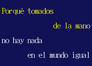 Porqu tomados

de la mano

no hay nada

en el mundo igual