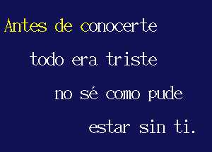 Antes de conocerte

todo era triste

no 8 como pude

estar sin ti.