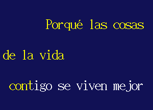 Porqu las cosas

de la Vida

contigo se viven mejor