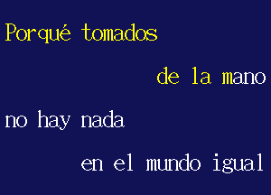 Porqu tomados

de la mano

no hay nada

en el mundo igual