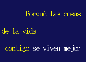 Porqu las cosas

de la Vida

contigo se viven mejor