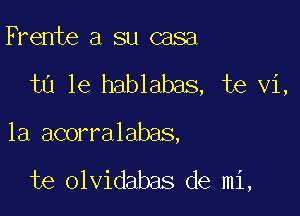 Frente a su casa

ta 1e hablabas, te vi,

la acorralabas,

te olvidabas de mi,