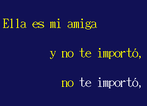 Ella es mi amiga

y no te importo,

no te importo,