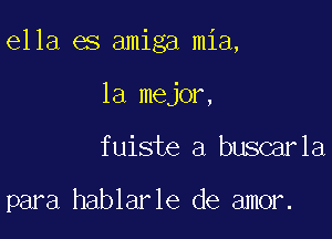 ella es amiga mia,

la mejor,
fuiste a buscarla

para hablarle de amor.