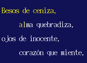 Besos de ceniza,

alma quebradiza,

Ojos de inocente,

corazOn que miente,