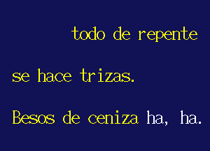 todo de repente

se hace trizas.

Besos de ceniza ha, ha.