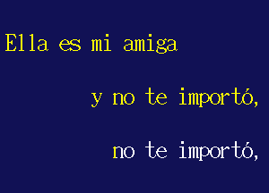 Ella es mi amiga

y no te importo,

no te importo,