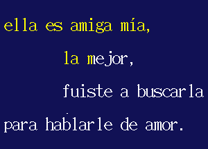 ella es amiga mia,
la mejor,

fuiste a buscarla

para hablarle de amor.