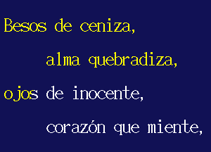 Besos de ceniza,

alma quebradiza,

Ojos de inocente,

corazOn que miente,