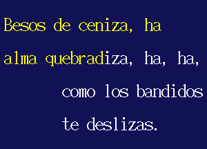 Besos de ceniza, ha

alma quebradiza, ha, ha,

como los bandidos

te deslizas.