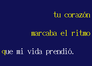 tu corazOn

marcaba el ritmo

que mi Vida prendio.