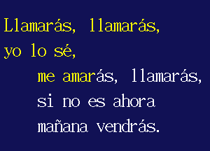 Llamaras, llamaras,
yo lo 8 ,

me amaras, llamaras,
Si no es ahora
ma ana vendras.