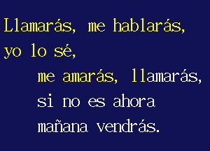 Llamare'ls, me hablare'ls,
yo 10 S63,
me amaras, llamare'ls,
Si no es ahora
mammal vendre'ls.