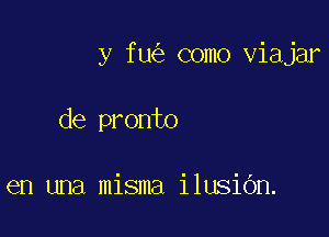 y fu como viajar

de pronto

en una misma ilusiOn.