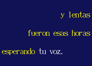 y lentas

fueron esas horas

esperando tu voz.