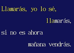 Llamaras, yo lo 8 ,

llamaras,
Si no es ahora

ma ana vendras.