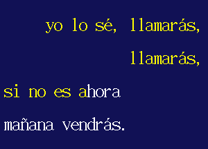 yo lo 8 , llamaras,

llamaras,
Si no es ahora

mahana vendras.