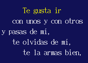 Te gusta it
con unos y con otros

y pasas de mi,
te olvidas de mi,
te la armas bien,