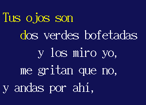 Tus ojos son
dos verdes bofetadas

y los miro yo,
me gritan que no,
y andas por ahi,