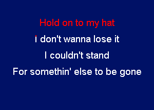 I don't wanna lose it

I couldn't stand

For somethin' else to be gone