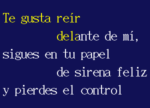 Te gusta reir
delante de mi,

sigues en tu papel
de sirena feliz
y pierdes el control