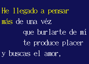 He llegado a pensar
mas de una v z

que burlarte de mi
te produce placer
y buscas el amor,