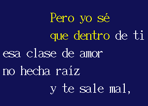 Pero yo 8
que dentro de ti

esa Clase de amor
no hecha raiz
y te sale mal,