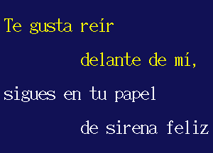 Te gusta reir

delante de mi,

sigues en tu papel

de sirena feliz