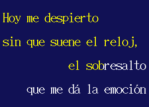 Hoy me despierto

sin que suene el reloj,

el sobresalto

que me d3 1a emociOn