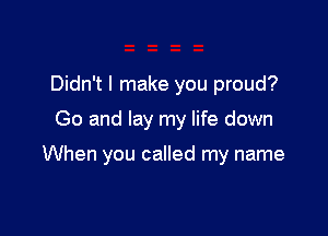 Didn't I make you proud?

Go and lay my life down

When you called my name