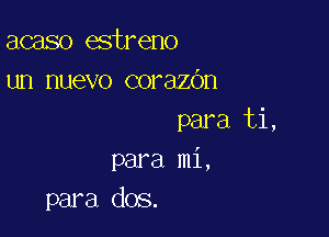 acaso estreno
un nuevo corazbn

para ti,
para mi,
para dos.