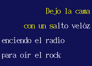 Dejo la cama

con un salto velbz
enciendo e1 radio

para oir e1 rock