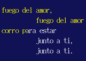 fuego del amor,
fuego del amor

corro para esiar
junto a ti,
junto a ti.