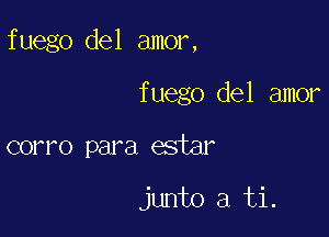 fuego del amor,

fuego del amor
corro para estar

junto a ti.