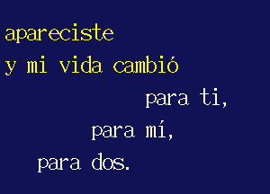 apareciste
y mi Vida cambib

para ti,
para mi,
para dos.