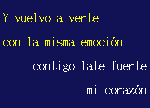 Y vuelvo a verte

con la misma emocibn

contigo late fuerte

mi corazOn