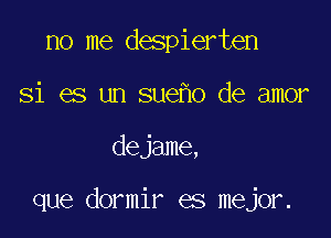 no me despierten
Si es un sue o de amor

dejame,

que dormir es mejor.