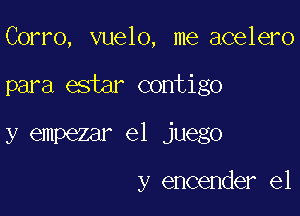 Corro, vuelo, me acelero

para estar contigo

y empezar el juego

y encender el