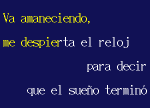 Va amaneciendo,

me despierta el reloj

para decir

que el sueho terminb