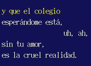 y que el colegio
esperandome esta,
uh, ah,

sin tu amor,
es la cruel realidad.