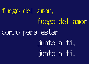 fuego del amor,
fuego del amor

corro para esiar
junto a ti,
junto a ti.