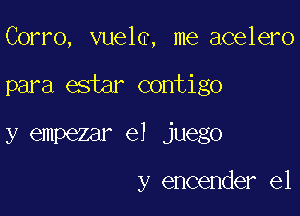 Corro, vuelc, me acelero

para estar contigo

y empezar el juego

y encender el