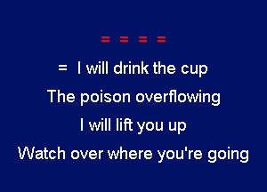 I will drink the cup
The poison overflowing

I will lift you up

Watch over where you're going