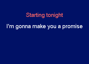 Starting tonight

I'm gonna make you a promise