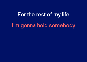 For the rest of my life

I'm gonna hold somebody