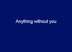 Anything without you