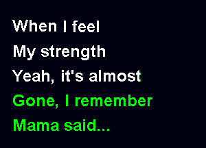 When I feel
My strength

Yeah, it's almost
Gone, I remember
Mama said...